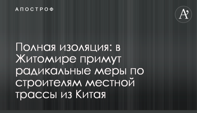 Повна ізоляція: в Житомирі приймуть радикальні заходи щодо будівельників місцевої траси з Китаю