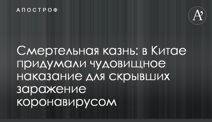 Смертна кара: в Китаї вигадали жахливе покарання для тих, хто приховає ураження коронавірусом