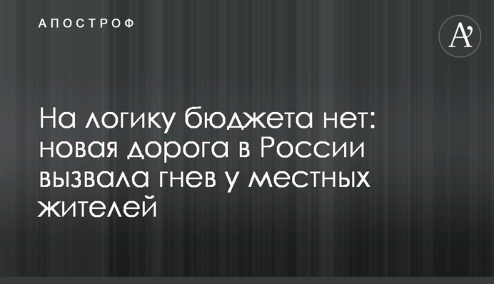 На логіку бюджету немає: нова дорога в Росії викликала гнів у місцевих жителів