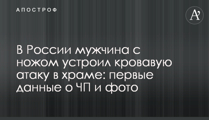 В России мужчина с ножом устроил кровавую атаку в храме: первые  данные о ЧП и фото