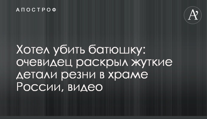 Хотів убити батюшку: свідок розкрив моторошні деталі різанини в храмі Росії, відео