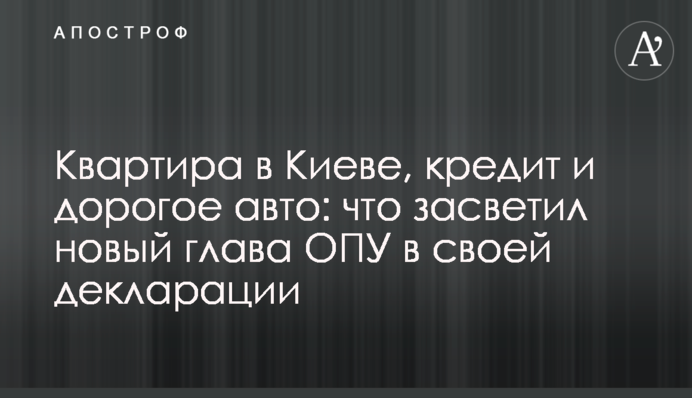 Квартира в Киеве, кредит и дорогое авто: что засветил новый глава ОПУ в своей декларации