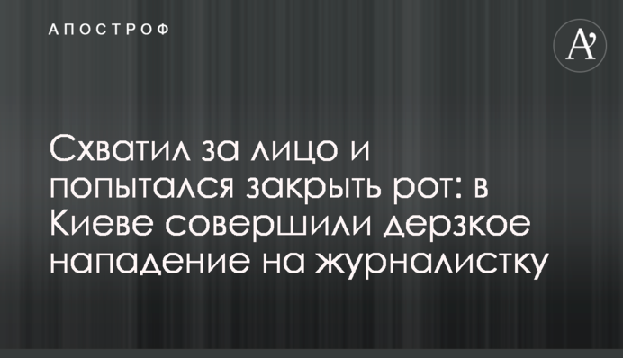 Схопив за обличчя і спробував закрити рот: в Києві скоїли зухвалий напад на журналістку