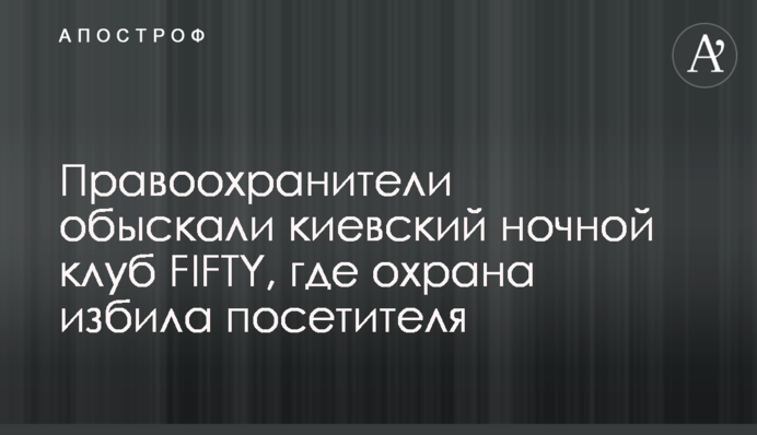 Правоохранители обыскали киевский ночной клуб FIFTY, где охрана избила посетителя