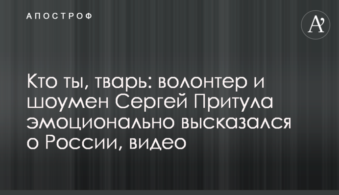 Кто ты, тварь: волонтер и шоумен Сергей Притула эмоционально высказался о России, видео
