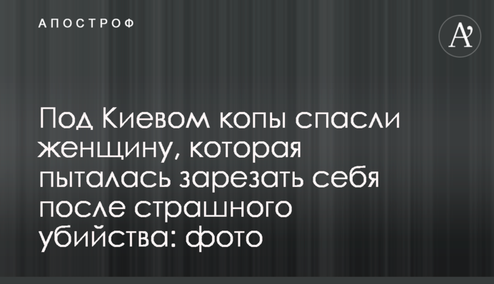 Под Киевом копы спасли женщину, которая пыталась зарезать себя после страшного убийства: фото