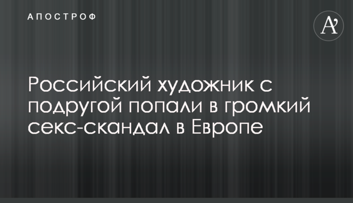 Российский художник с подругой попали в громкий секс-скандал в Европе