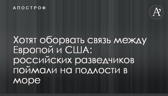 Хочуть обірвати зв'язок між Європою і США: російських розвідників спіймали на підлості в морі