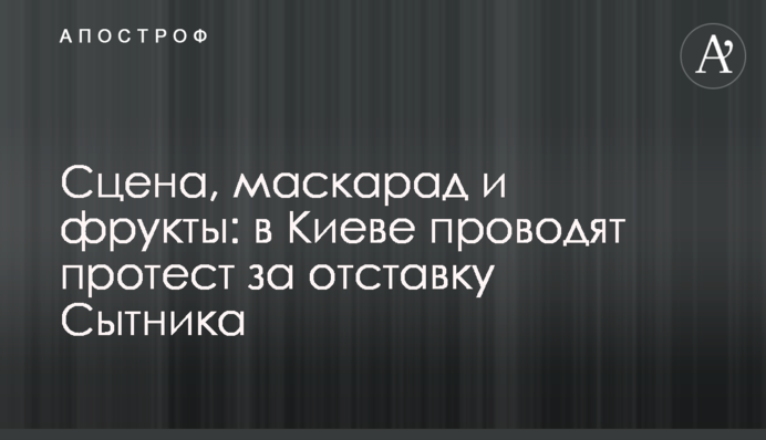 Сцена, маскарад и фрукты: в Киеве проводят акцию за отставку Сытника