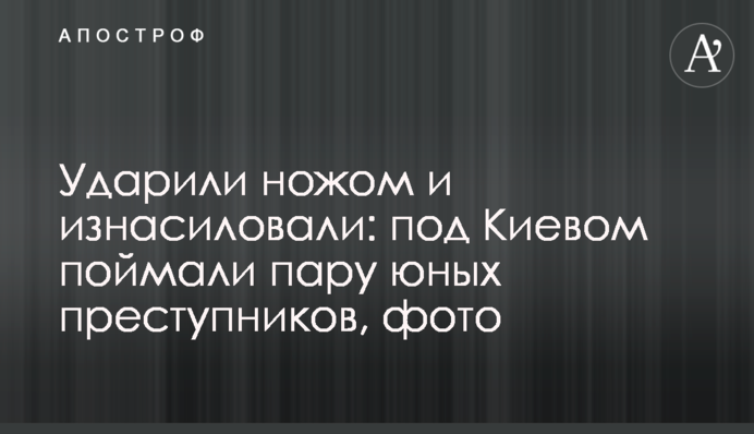 Вдарили ножем і згвалтували: під Києвом спіймали пару юних злочинців, фото