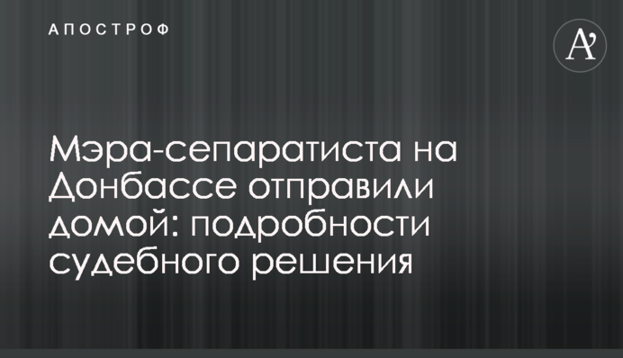 Мера-сепаратиста на Донбасі відправили додому: подробиці судового рішення