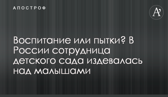 Воспитание или пытки? В России сотрудница детского сада издевалась над малышами