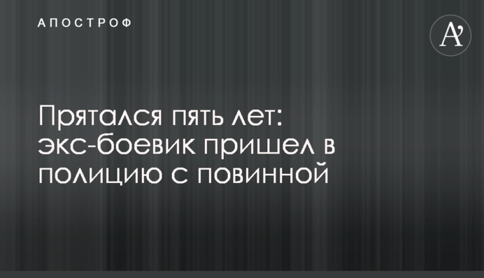 Прятался пять лет: экс-боевик пришел в полицию с повинной