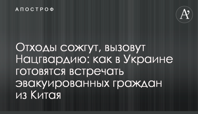 Отходы сожгут, вызовут Нацгвардию: как в Украине готовятся встречать эвакуированных граждан из Китая