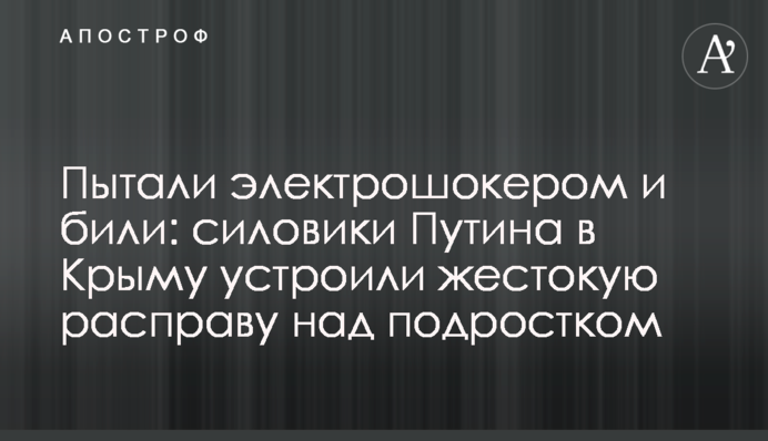 Катували електрошокером і били: силовики Путіна в Криму влаштували жорстоку розправу над підлітком