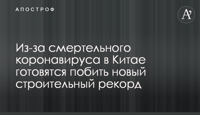 Из-за смертельного коронавируса в Китае готовятся побить новый строительный рекорд