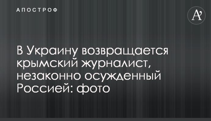 В Украину возвращается журналист, незаконно осужденный Россией в Крыму: фото