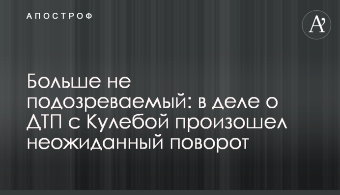 Больше не подозреваемый: в деле о ДТП с Кулебой  произошел неожиданный поворот