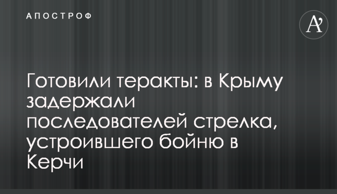 Готовили теракты: в Крыму задержали последователей стрелка, устроившего бойню в Керчи