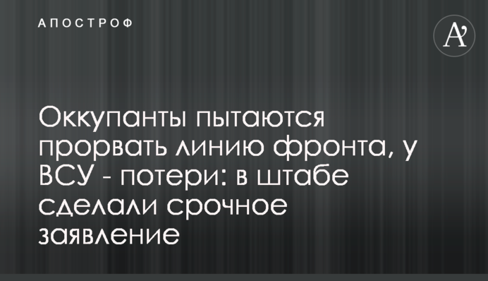 Оккупанты пытаются прорвать линию фронта, у ВСУ - потери: в штабе сделали срочное заявление