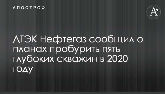 ДТЭК Нефтегаз сообщил о планах пробурить пять глубоких скважин в 2020 году