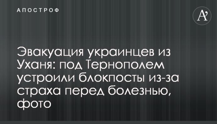Эвакуация украинцев из Уханя: под Тернополем устроили блокпосты из-за страха перед болезнью, фото
