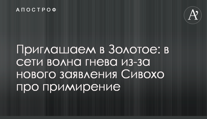 Приглашаем в Золотое: в сети волна гнева из-за нового заявления Сивохо про примирение