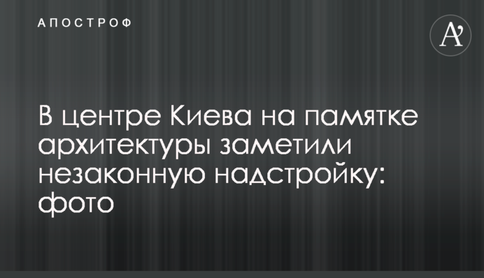 В центре Киева на памятке архитектуры заметили незаконную надстройку: фото