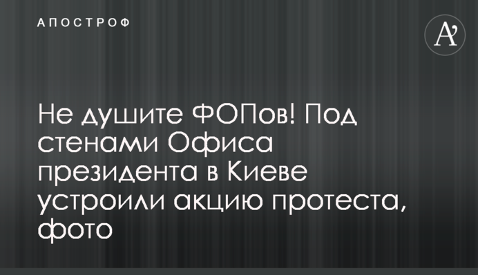 Не душіть ФОПів! Під стінами Офісу президента в Києві влаштували акцію протесту, фото