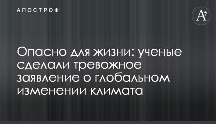 Небезпечно для життя: вчені зробили тривожну заяву про глобальну зміну клімату