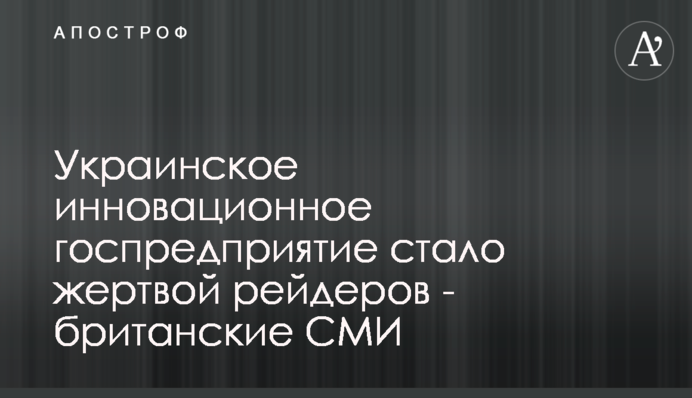 Украинское инновационное госпредприятие стало жертвой рейдеров - британские СМИ