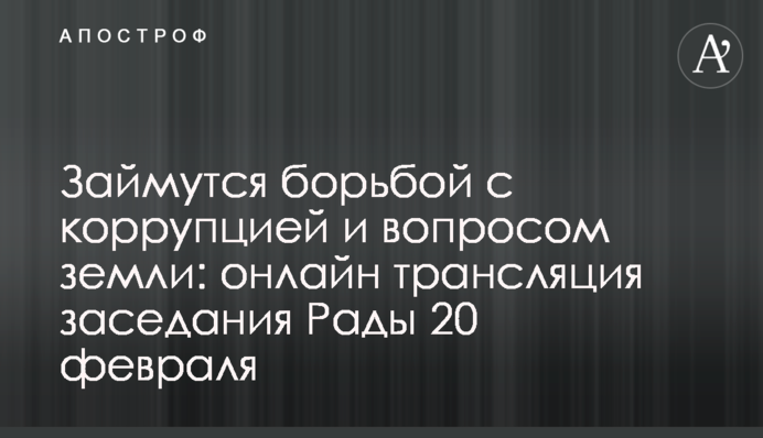 Займуться боротьбою з корупцією і питанням землі: онлайн трансляція засідання Ради 20 лютого