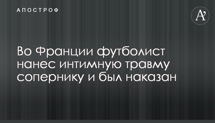 Во Франции футболист нанес  интимную травму сопернику и был наказан