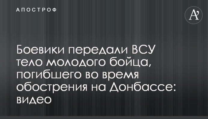 Бойовики передали ЗСУ тіло молодого бійця, який загинув під час загострення на Донбасі: відео