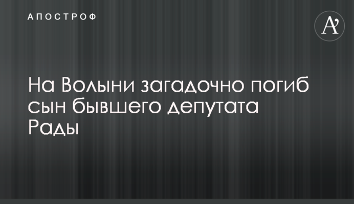 На Волыни загадочно погиб сын бывшего депутата Рады