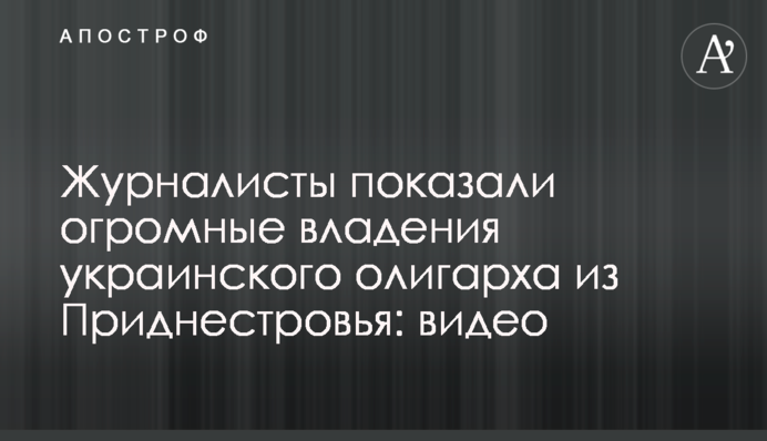 Журналисты показали огромные владения украинского олигарха из Приднестровья: видео