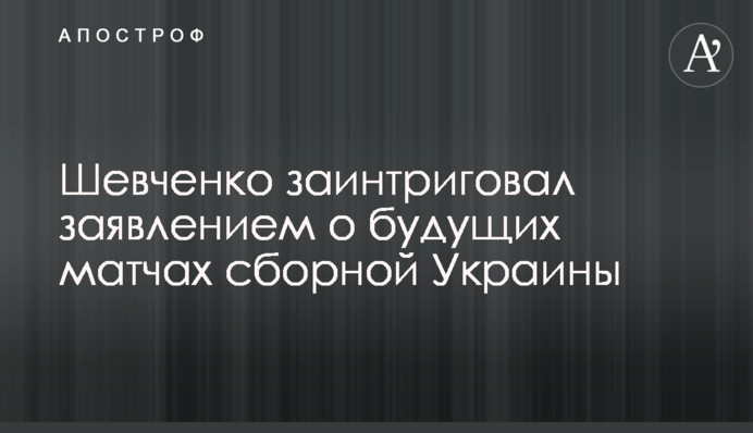 Шевченко заінтригував заявою про майбутні матчі збірної України