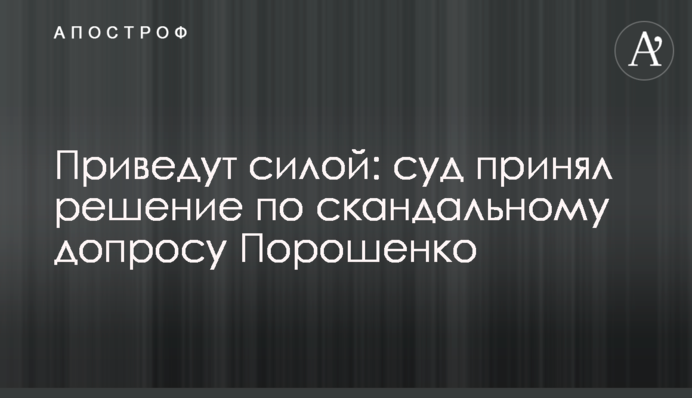 Приведуть силою: суд ухвалив рішення по скандальному допиту Порошенка