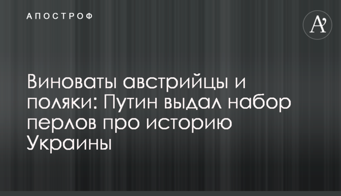 Виноваты австрийцы и поляки: Путин выдал набор перлов про историю Украины