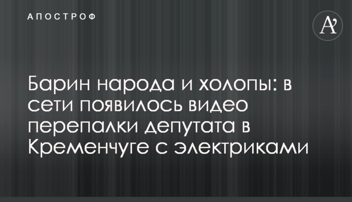 Пан народу і холопи: в мережі з'явилося відео перепалки депутата в Кременчуці з електриками
