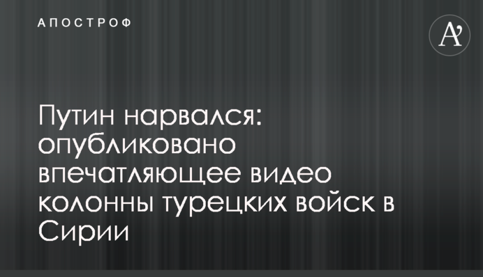 Путин нарвался: опубликовано впечатляющее видео колонны турецких войск  в Сирии