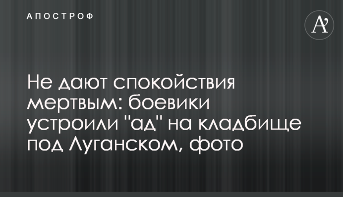 Не дають спокою мертвим: бойовики влаштували "пекло" на кладовищі під Луганськом, фото