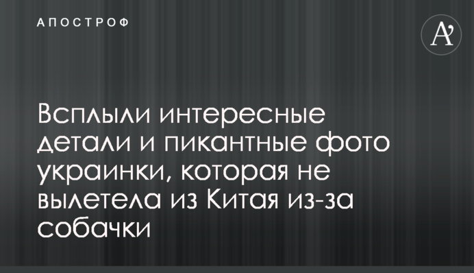 Всплыли интересные детали и пикантные фото украинки, которая не вылетела из Китая из-за собачки