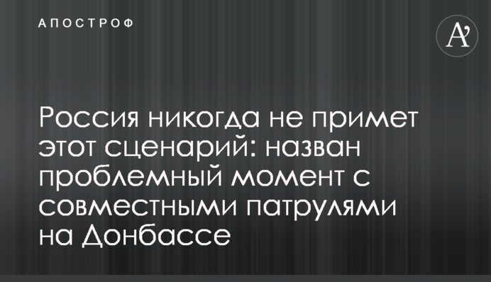 Россия никогда не примет этот сценарий: назван проблемный момент с совместными патрулями на Донбассе
