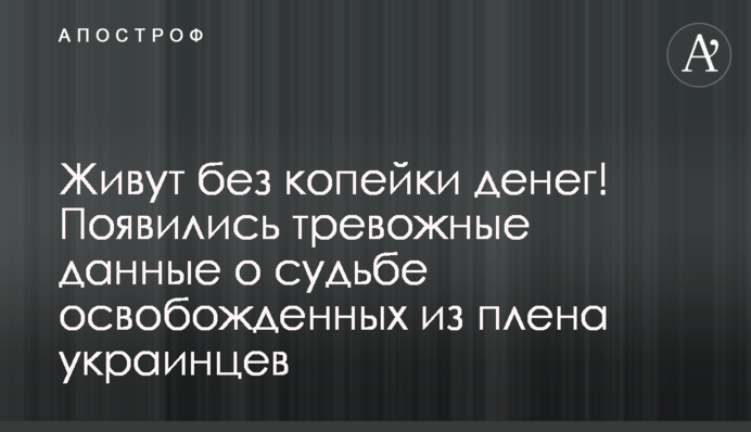 Живут без копейки денег! Появились тревожные данные о судьбе освобожденных из плена украинцев