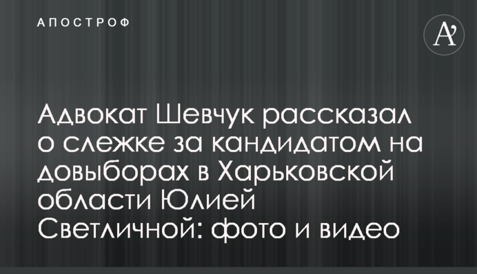 Адвокат Шевчук рассказал о слежке за кандидатом на довыборах в Харьковской области Юлией Светличной: фото и видео