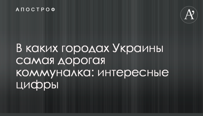 В каких городах Украины самая дорогая коммуналка: интересные цифры