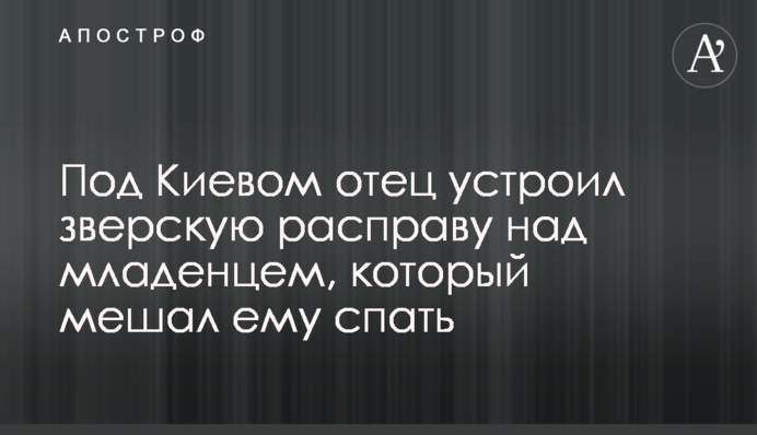 Под Киевом отец устроил зверскую расправу над младенцем, который мешал ему спать