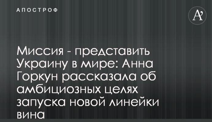 Місія - представити Україну у світі: Анна Горкун розповіла про амбітні цілі запуску нової лінійки вина