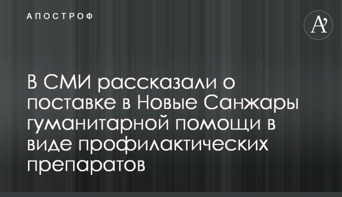 У ЗМІ розповіли про поставку в Нові Санжари гуманітарної допомоги у вигляді профілактичних препаратів